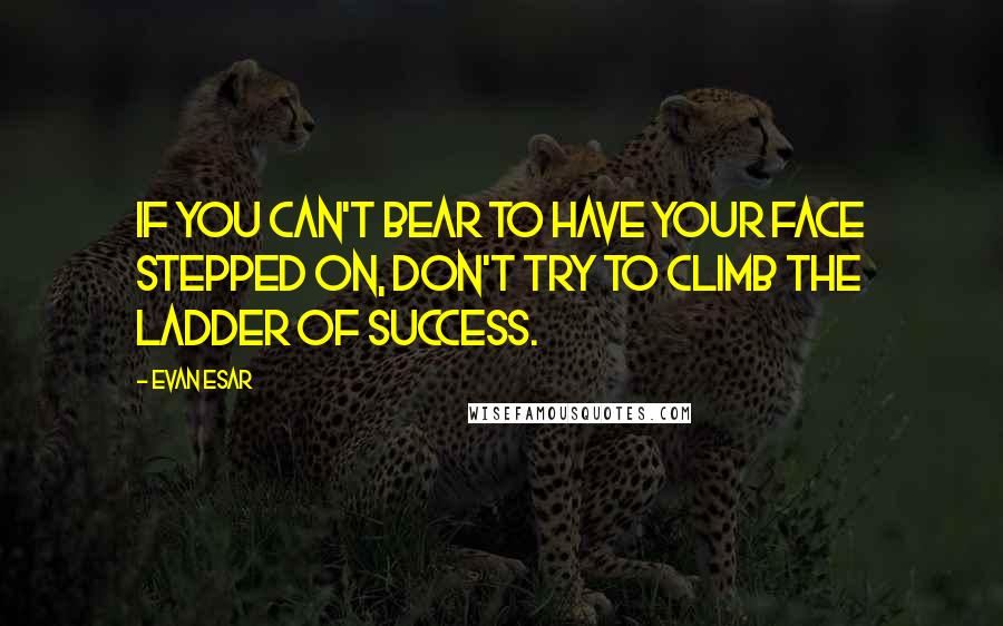 Evan Esar Quotes: If you can't bear to have your face stepped on, don't try to climb the ladder of success.