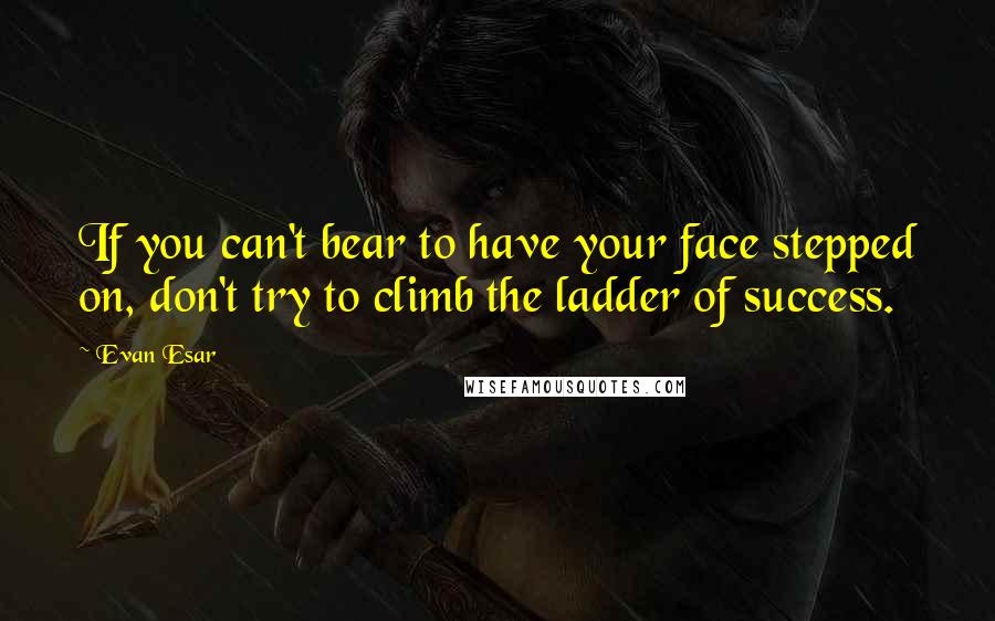 Evan Esar Quotes: If you can't bear to have your face stepped on, don't try to climb the ladder of success.