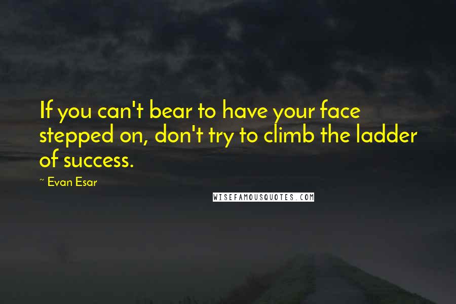 Evan Esar Quotes: If you can't bear to have your face stepped on, don't try to climb the ladder of success.