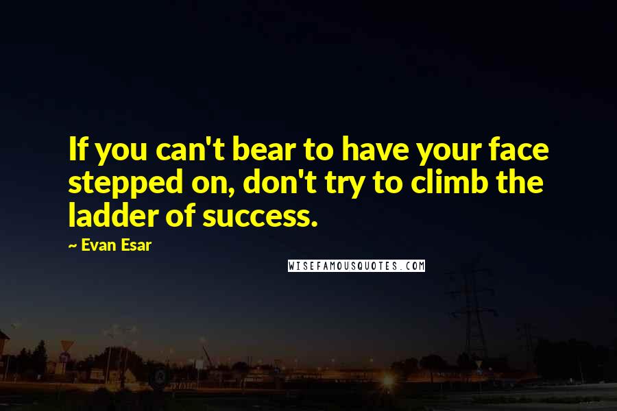 Evan Esar Quotes: If you can't bear to have your face stepped on, don't try to climb the ladder of success.