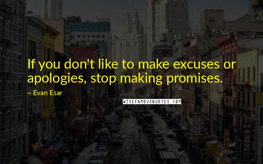 Evan Esar Quotes: If you don't like to make excuses or apologies, stop making promises.