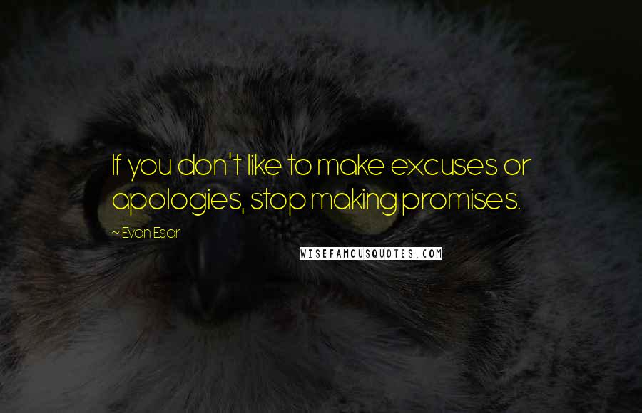 Evan Esar Quotes: If you don't like to make excuses or apologies, stop making promises.