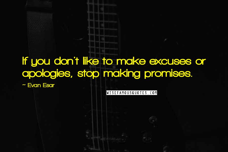 Evan Esar Quotes: If you don't like to make excuses or apologies, stop making promises.