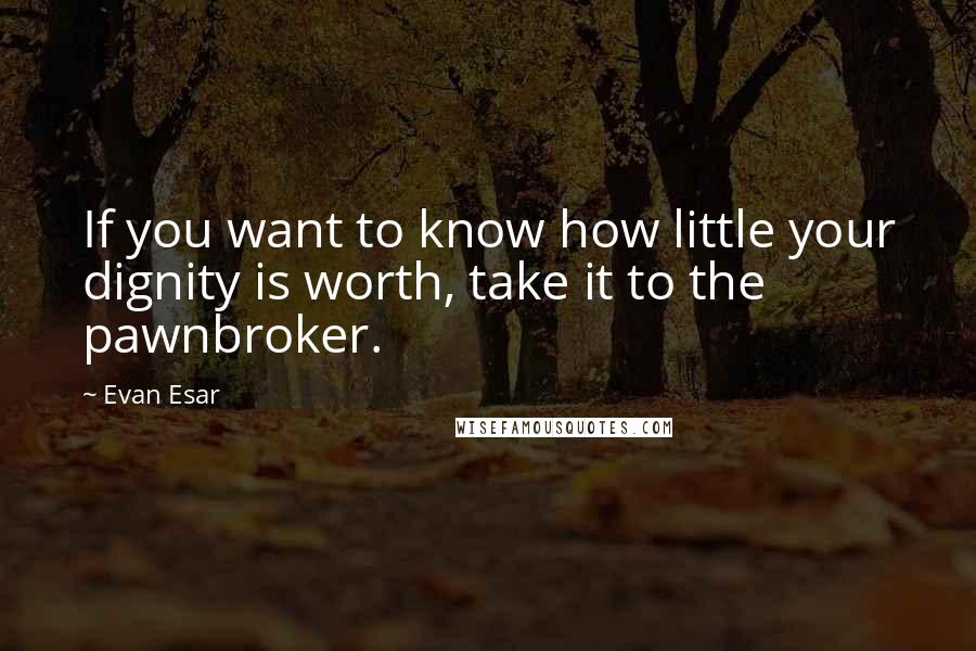 Evan Esar Quotes: If you want to know how little your dignity is worth, take it to the pawnbroker.