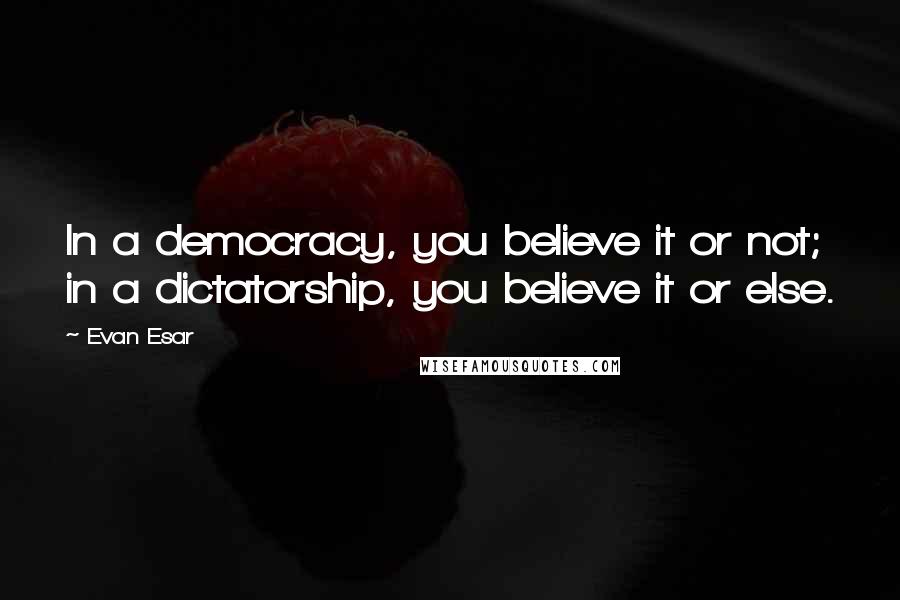 Evan Esar Quotes: In a democracy, you believe it or not; in a dictatorship, you believe it or else.