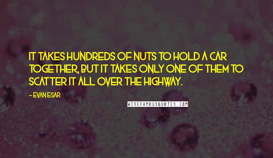 Evan Esar Quotes: It takes hundreds of nuts to hold a car together, but it takes only one of them to scatter it all over the highway.