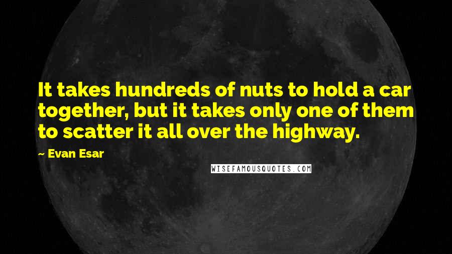 Evan Esar Quotes: It takes hundreds of nuts to hold a car together, but it takes only one of them to scatter it all over the highway.