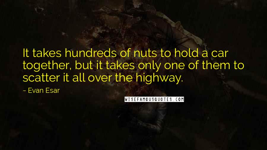 Evan Esar Quotes: It takes hundreds of nuts to hold a car together, but it takes only one of them to scatter it all over the highway.