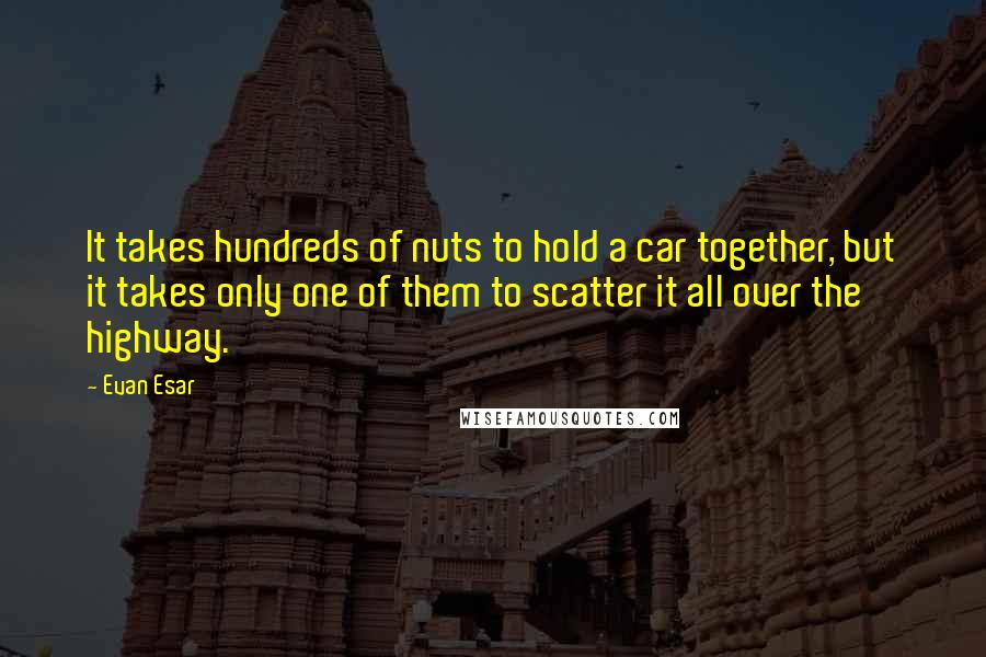 Evan Esar Quotes: It takes hundreds of nuts to hold a car together, but it takes only one of them to scatter it all over the highway.