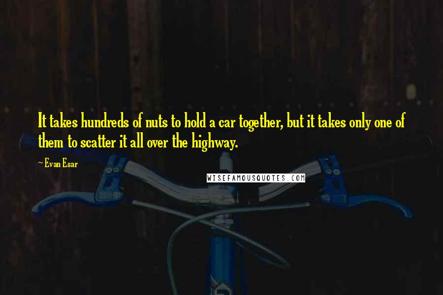 Evan Esar Quotes: It takes hundreds of nuts to hold a car together, but it takes only one of them to scatter it all over the highway.