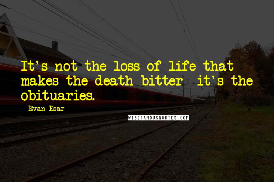 Evan Esar Quotes: It's not the loss of life that makes the death bitter it's the obituaries.