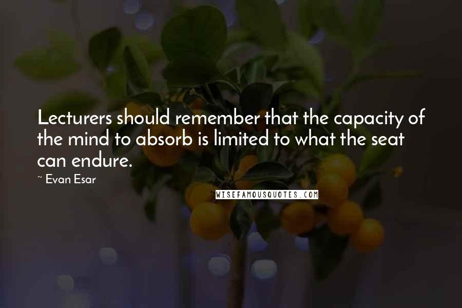 Evan Esar Quotes: Lecturers should remember that the capacity of the mind to absorb is limited to what the seat can endure.