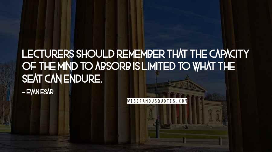 Evan Esar Quotes: Lecturers should remember that the capacity of the mind to absorb is limited to what the seat can endure.