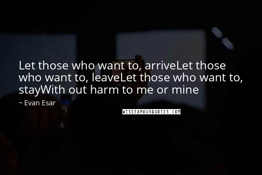 Evan Esar Quotes: Let those who want to, arriveLet those who want to, leaveLet those who want to, stayWith out harm to me or mine