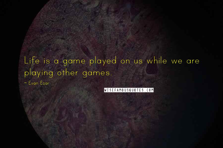 Evan Esar Quotes: Life is a game played on us while we are playing other games.