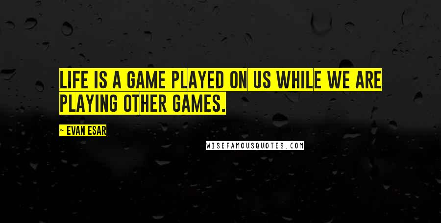 Evan Esar Quotes: Life is a game played on us while we are playing other games.