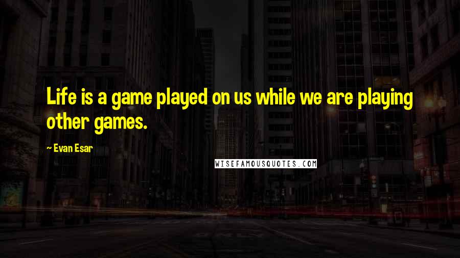 Evan Esar Quotes: Life is a game played on us while we are playing other games.