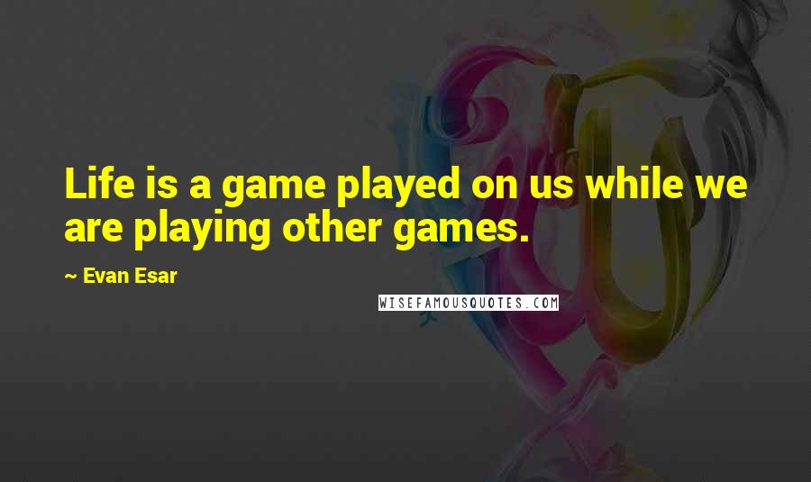 Evan Esar Quotes: Life is a game played on us while we are playing other games.