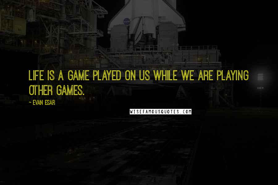 Evan Esar Quotes: Life is a game played on us while we are playing other games.