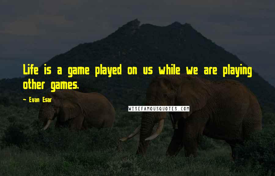 Evan Esar Quotes: Life is a game played on us while we are playing other games.