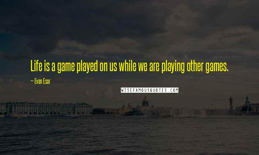 Evan Esar Quotes: Life is a game played on us while we are playing other games.