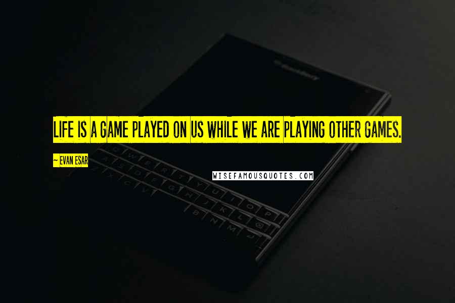 Evan Esar Quotes: Life is a game played on us while we are playing other games.