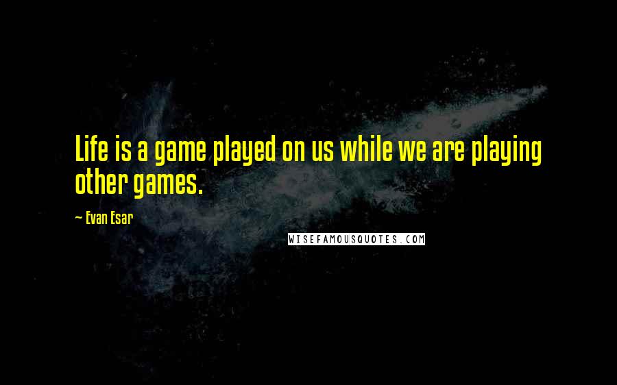 Evan Esar Quotes: Life is a game played on us while we are playing other games.