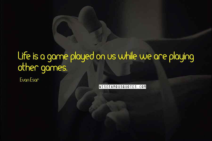 Evan Esar Quotes: Life is a game played on us while we are playing other games.