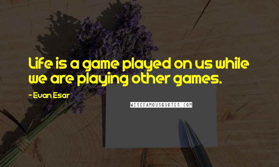 Evan Esar Quotes: Life is a game played on us while we are playing other games.