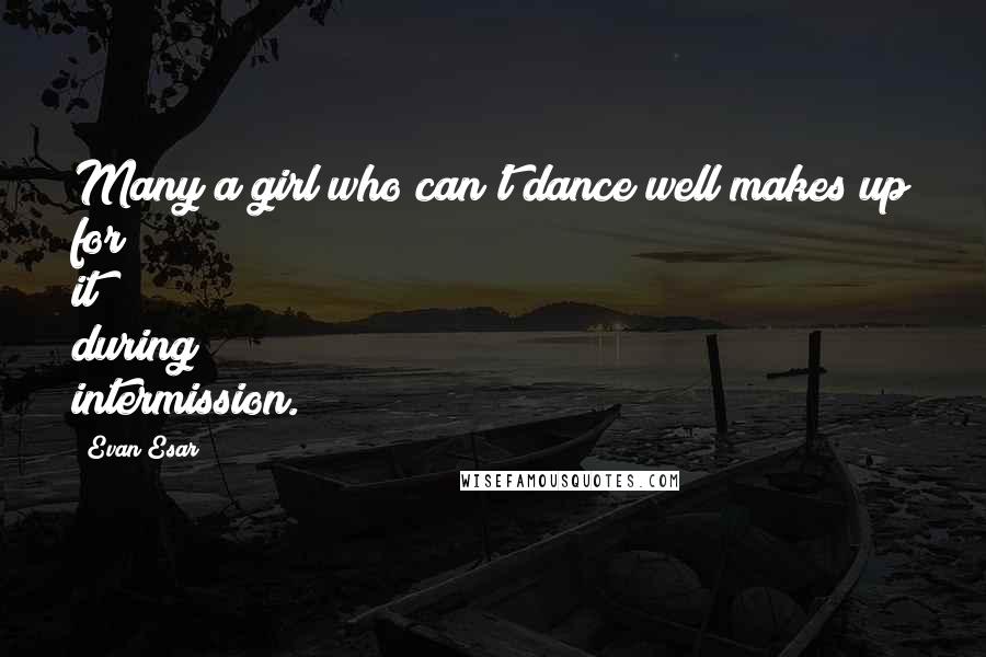 Evan Esar Quotes: Many a girl who can't dance well makes up for it during intermission.