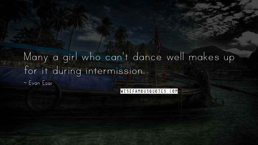 Evan Esar Quotes: Many a girl who can't dance well makes up for it during intermission.