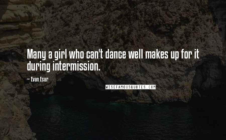 Evan Esar Quotes: Many a girl who can't dance well makes up for it during intermission.