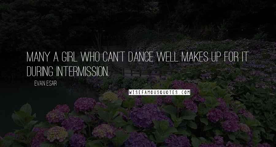 Evan Esar Quotes: Many a girl who can't dance well makes up for it during intermission.