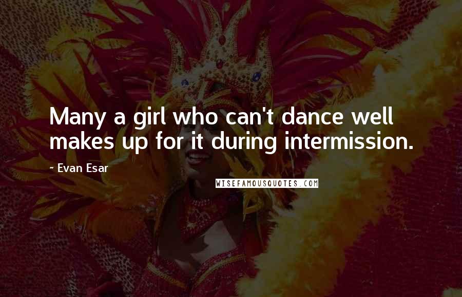 Evan Esar Quotes: Many a girl who can't dance well makes up for it during intermission.