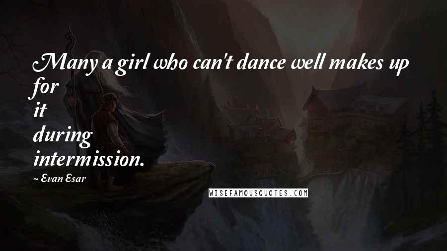 Evan Esar Quotes: Many a girl who can't dance well makes up for it during intermission.