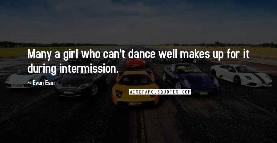 Evan Esar Quotes: Many a girl who can't dance well makes up for it during intermission.
