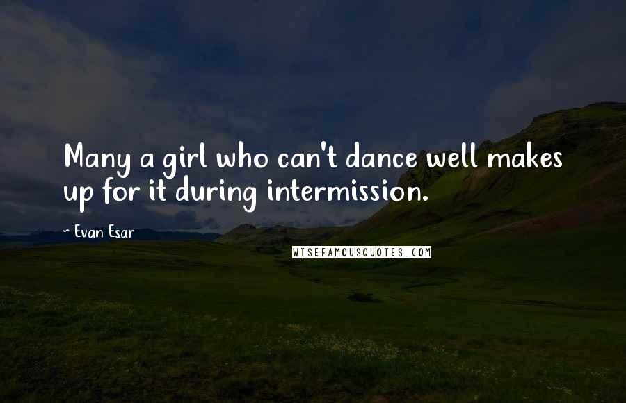 Evan Esar Quotes: Many a girl who can't dance well makes up for it during intermission.