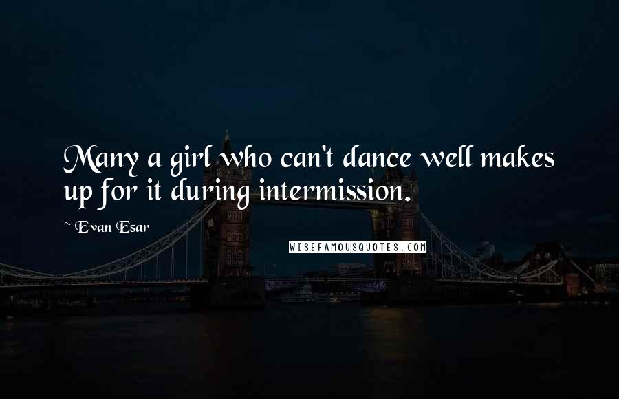 Evan Esar Quotes: Many a girl who can't dance well makes up for it during intermission.