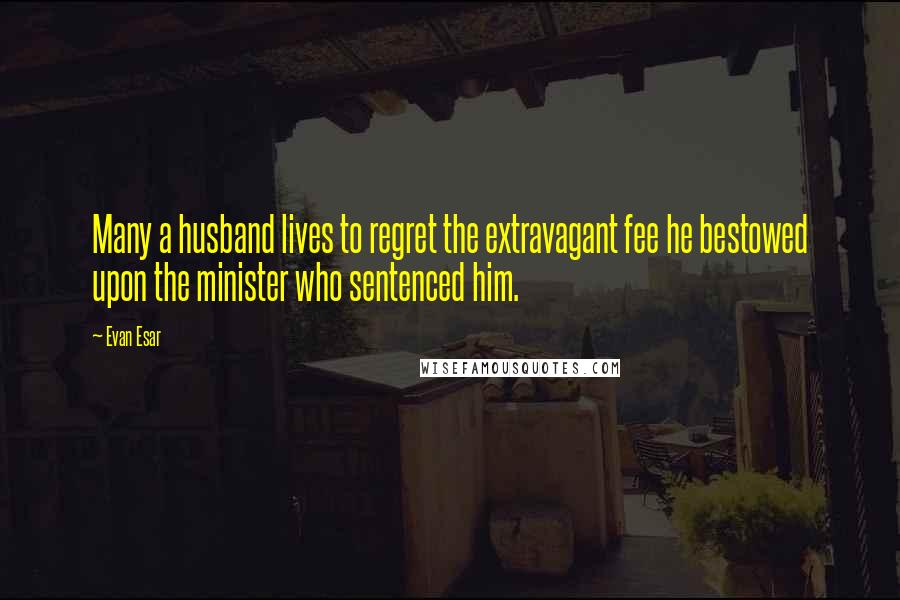 Evan Esar Quotes: Many a husband lives to regret the extravagant fee he bestowed upon the minister who sentenced him.