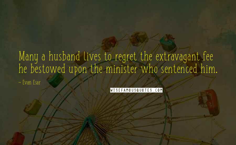 Evan Esar Quotes: Many a husband lives to regret the extravagant fee he bestowed upon the minister who sentenced him.