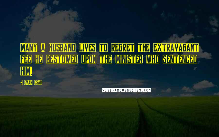 Evan Esar Quotes: Many a husband lives to regret the extravagant fee he bestowed upon the minister who sentenced him.