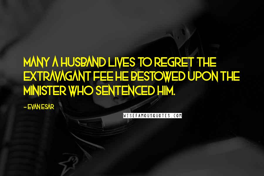 Evan Esar Quotes: Many a husband lives to regret the extravagant fee he bestowed upon the minister who sentenced him.