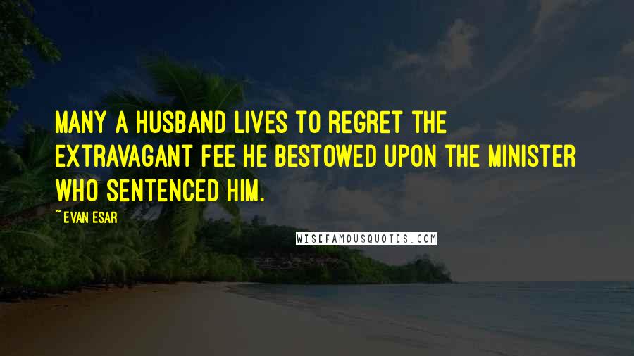 Evan Esar Quotes: Many a husband lives to regret the extravagant fee he bestowed upon the minister who sentenced him.