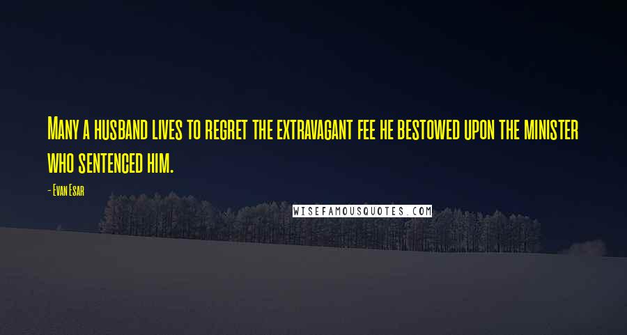 Evan Esar Quotes: Many a husband lives to regret the extravagant fee he bestowed upon the minister who sentenced him.