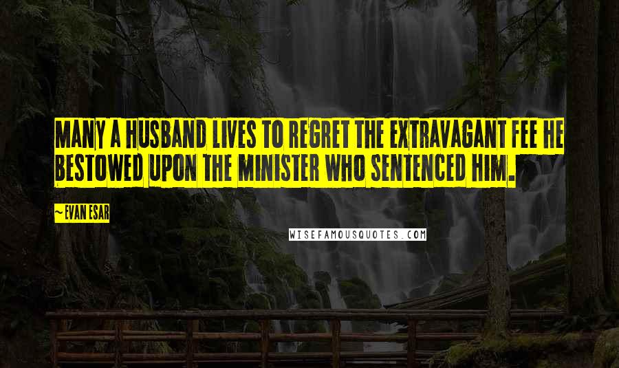 Evan Esar Quotes: Many a husband lives to regret the extravagant fee he bestowed upon the minister who sentenced him.