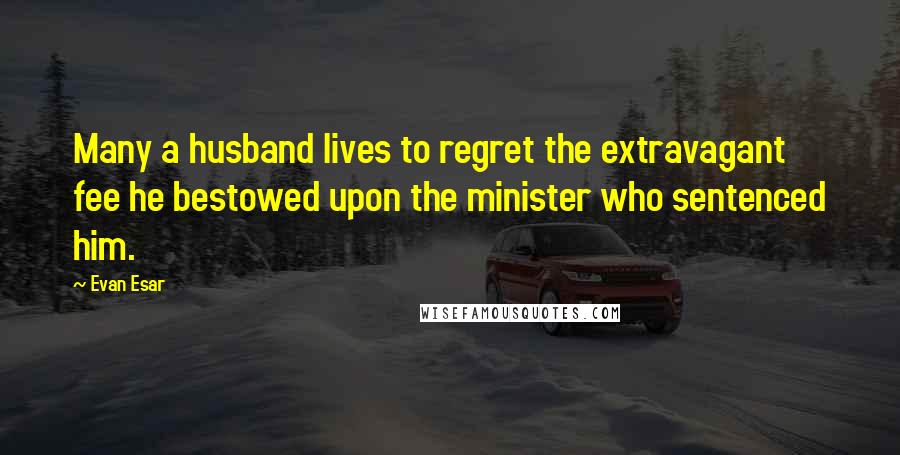 Evan Esar Quotes: Many a husband lives to regret the extravagant fee he bestowed upon the minister who sentenced him.