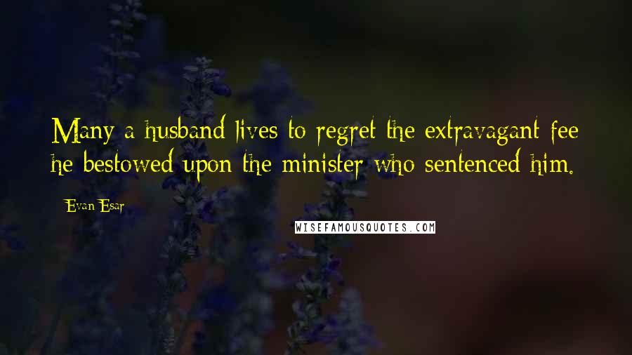 Evan Esar Quotes: Many a husband lives to regret the extravagant fee he bestowed upon the minister who sentenced him.