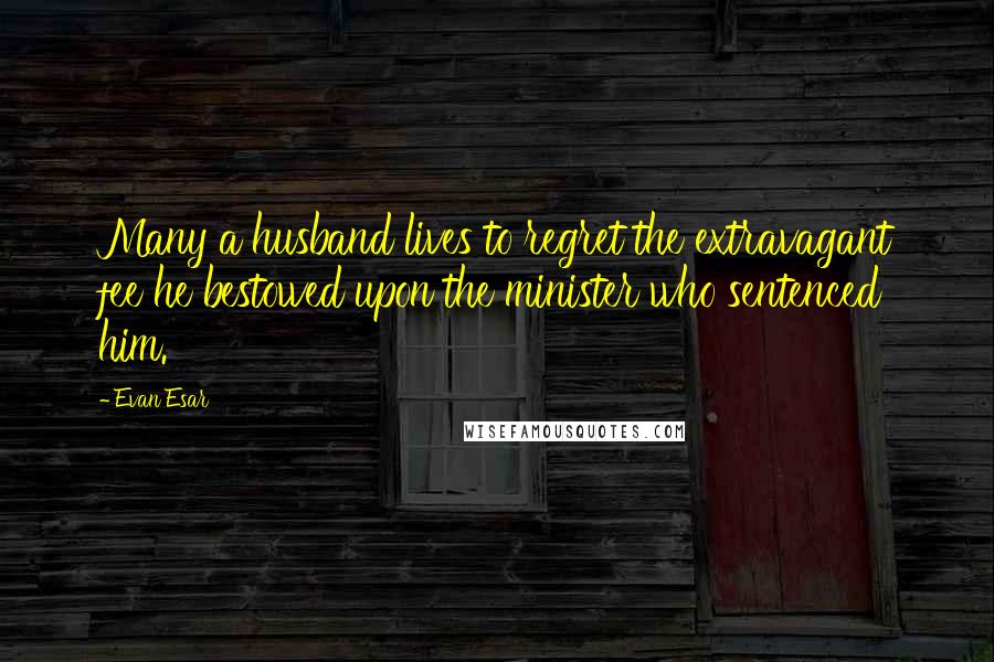 Evan Esar Quotes: Many a husband lives to regret the extravagant fee he bestowed upon the minister who sentenced him.