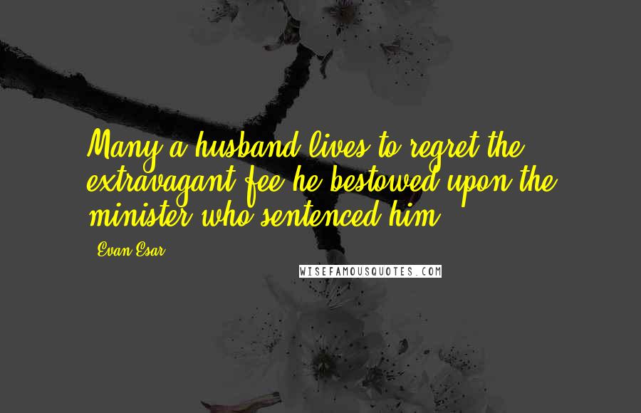 Evan Esar Quotes: Many a husband lives to regret the extravagant fee he bestowed upon the minister who sentenced him.