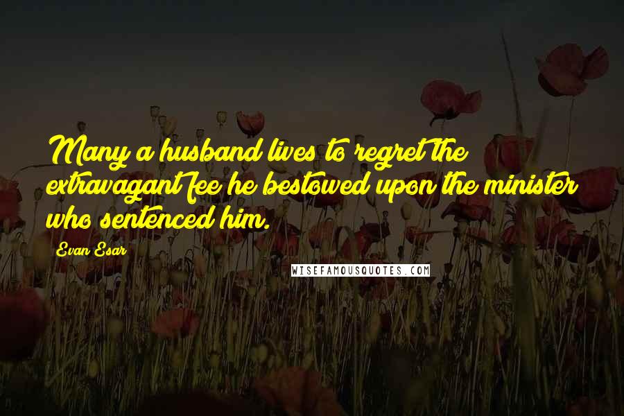 Evan Esar Quotes: Many a husband lives to regret the extravagant fee he bestowed upon the minister who sentenced him.